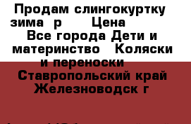 Продам слингокуртку, зима, р.46 › Цена ­ 4 000 - Все города Дети и материнство » Коляски и переноски   . Ставропольский край,Железноводск г.